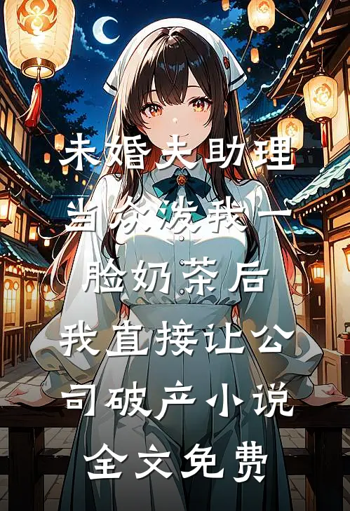 未婚夫助理当众泼我一脸奶茶后，我直接让公司破产小说全文免费