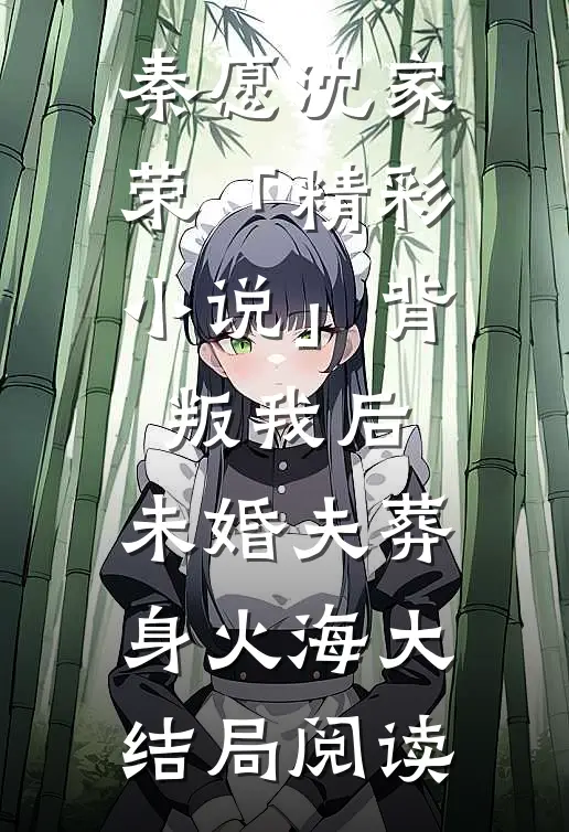 秦愿沈家荣「精彩小说」背叛我后，未婚夫葬身火海大结局阅读