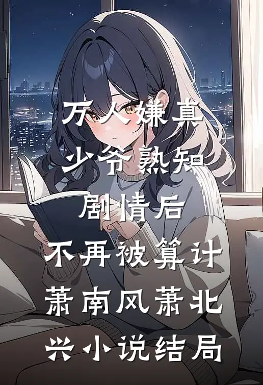 万人嫌真少爷熟知剧情后，不再被算计萧南风萧北兴小说结局
