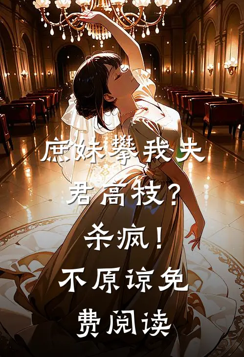 庶妹攀我夫君高枝？杀疯！不原谅免费阅读
