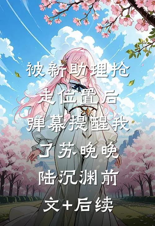 被新助理抢走位置后，弹幕提醒我了苏晚晚陆沉渊前文+后续