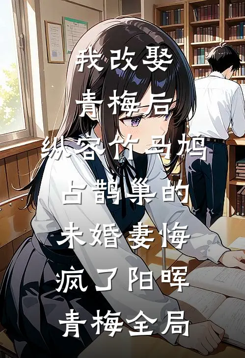 我改娶青梅后，纵容竹马鸠占鹊巢的未婚妻悔疯了阳晖青梅全局