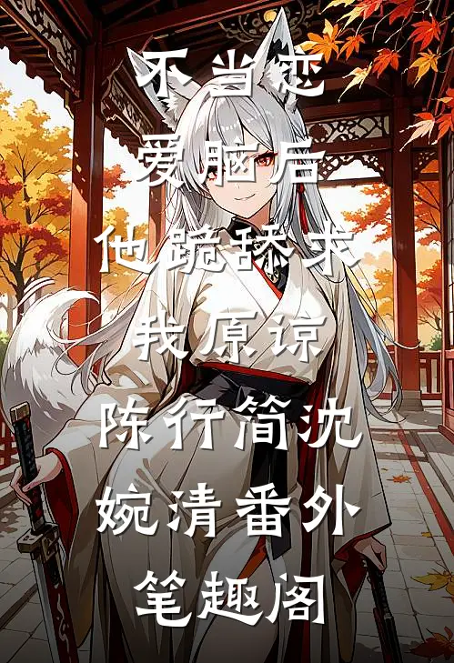 不当恋爱脑后，他跪舔求我原谅：陈行简沈婉清番外笔趣阁