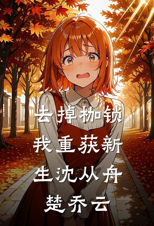 去掉枷锁，我重获新生沈从舟楚乔云