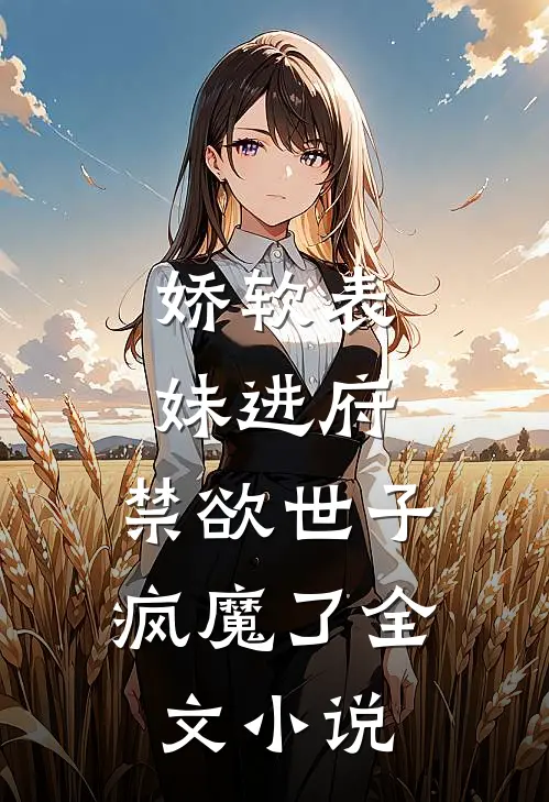 娇软表妹进府:禁欲世子疯魔了全文小说