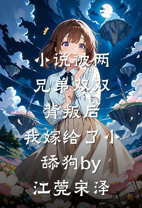 小说被两兄弟双双背叛后，我嫁给了小舔狗by江莞宋泽