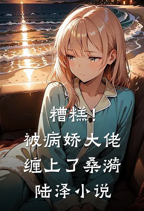 糟糕！被病娇大佬缠上了桑漪陆泽小说