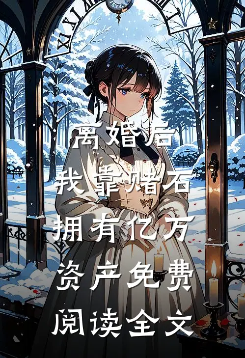 离婚后，我靠赌石拥有亿万资产免费阅读全文