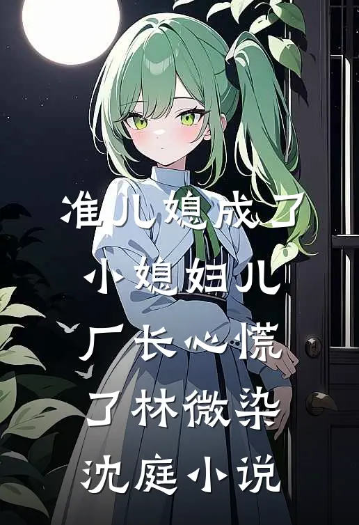 准儿媳成了小媳妇儿，厂长心慌了林微染沈庭小说
