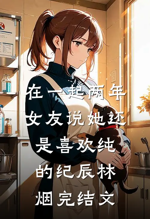 在一起两年，女友说她还是喜欢纯的纪辰林烟完结文