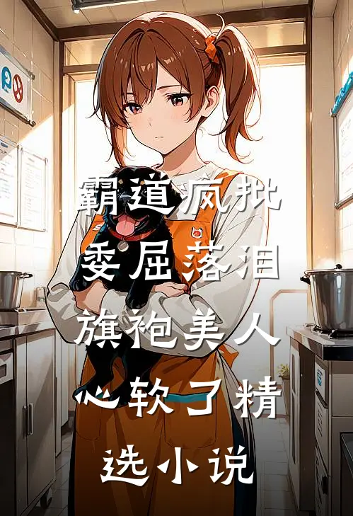 霸道疯批委屈落泪，旗袍美人心软了精选小说