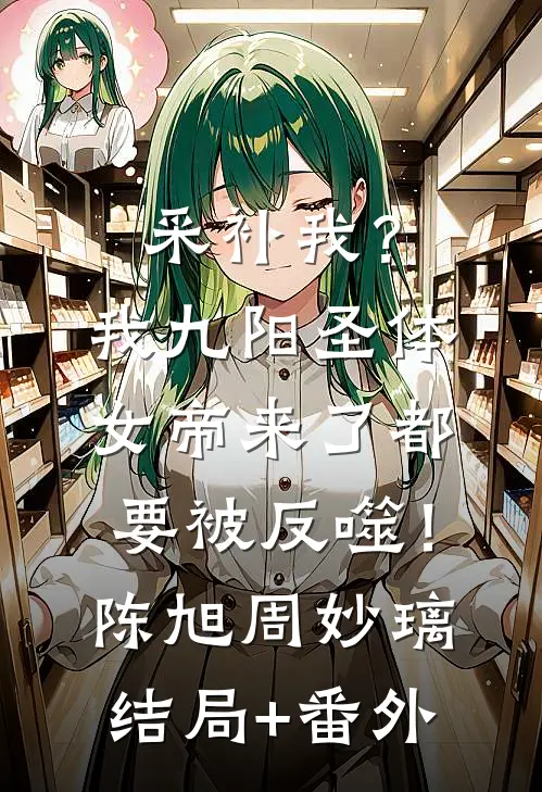 采补我？我九阳圣体，女帝来了都要被反噬！陈旭周妙璃结局+番外
