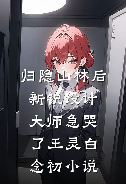 归隐山林后，新锐设计大师急哭了王灵白念初小说