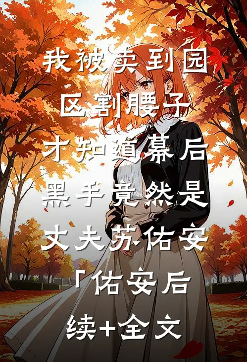 我被卖到园区割腰子，才知道幕后黑手竟然是丈夫苏佑安「佑安后续+全文