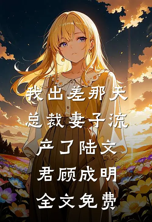我出差那天，总裁妻子流产了陆文君顾成明全文免费