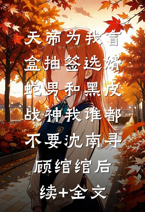 天帝为我盲盒抽签选婿，蛇男和黑皮战神我谁都不要沈南寻顾绾绾后续+全文