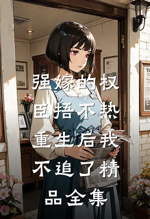 强嫁的权臣捂不热，重生后我不追了精品全集