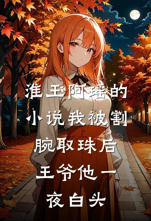 淮王阿瑶的小说我被割腕取珠后，王爷他一夜白头