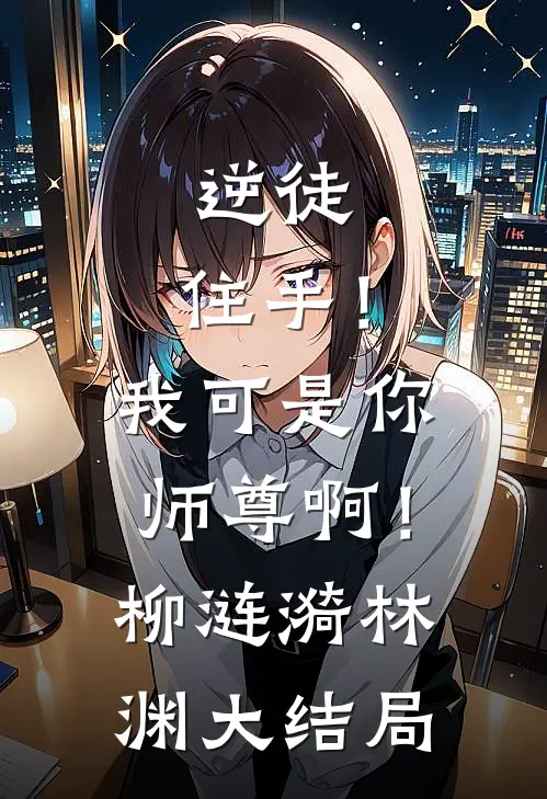逆徒，住手！我可是你师尊啊！柳涟漪林渊大结局