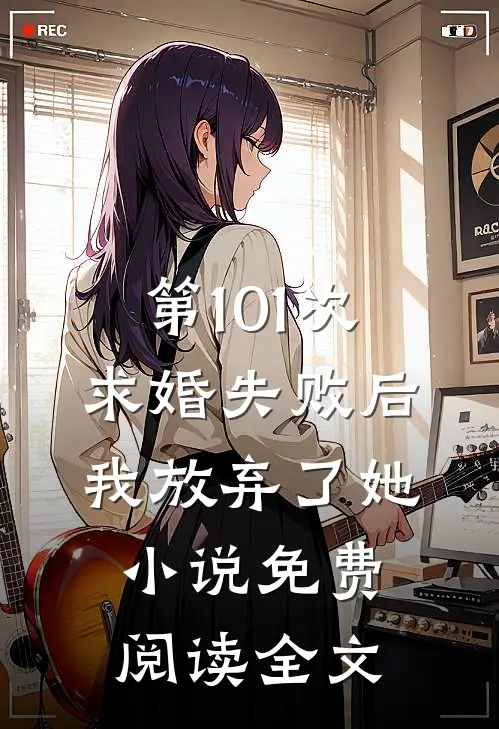 第101次求婚失败后，我放弃了她小说免费阅读全文