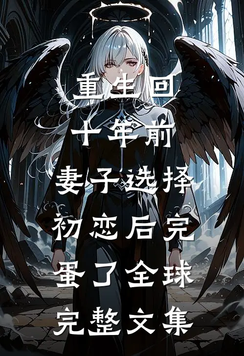 重生回十年前，妻子选择初恋后完蛋了全球完整文集
