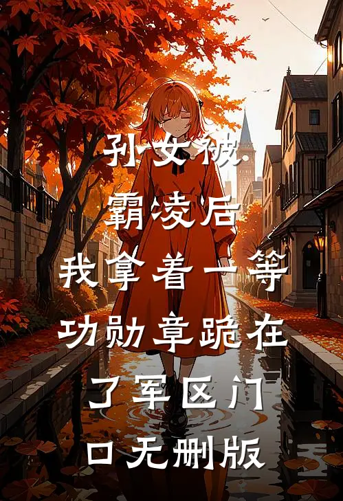 孙女被霸凌后，我拿着一等功勋章跪在了军区门口无删版