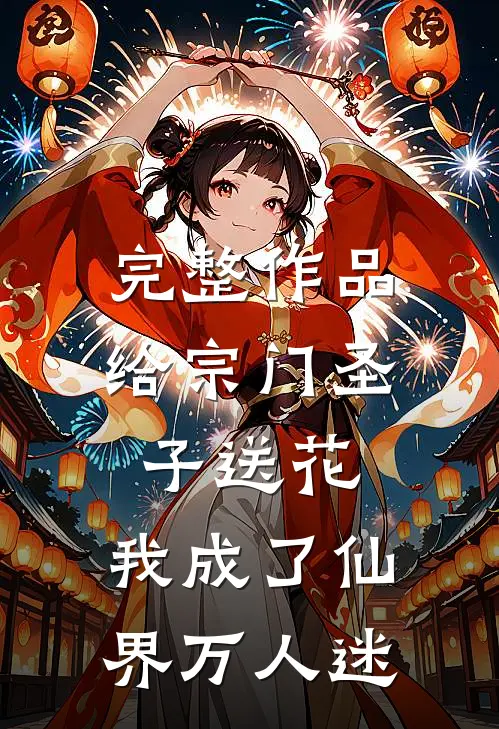 完整作品给宗门圣子送花，我成了仙界万人迷