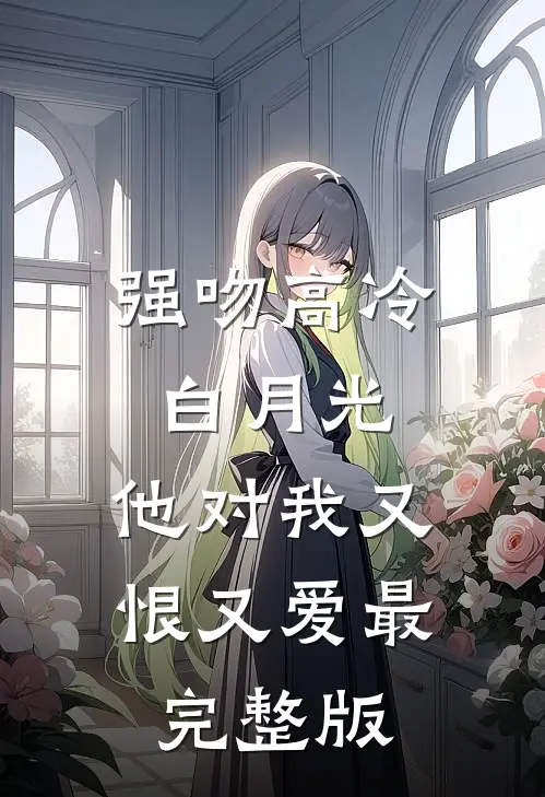 强吻高冷白月光，他对我又恨又爱最完整版