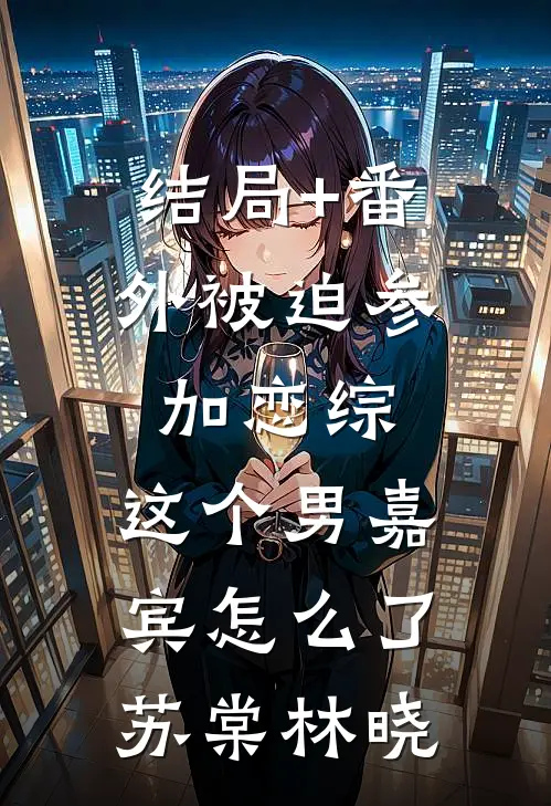 结局+番外被迫参加恋综，这个男嘉宾怎么了苏棠林晓