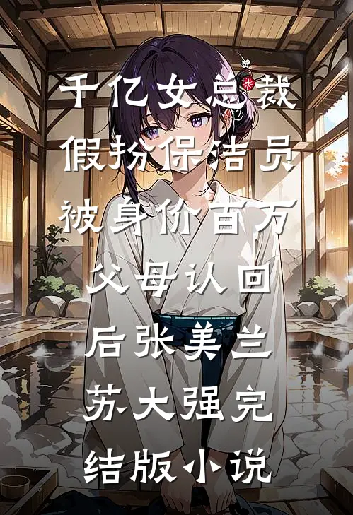 千亿女总裁假扮保洁员被身价百万父母认回后张美兰苏大强完结版小说