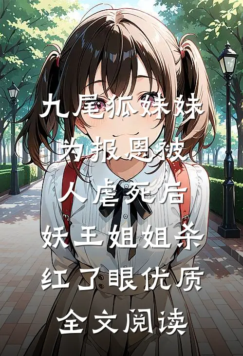 九尾狐妹妹为报恩被人虐死后，妖王姐姐杀红了眼优质全文阅读