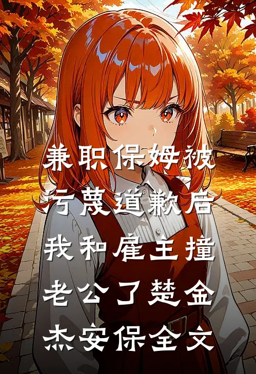 兼职保姆被污蔑道歉后，我和雇主撞老公了楚金杰安保全文