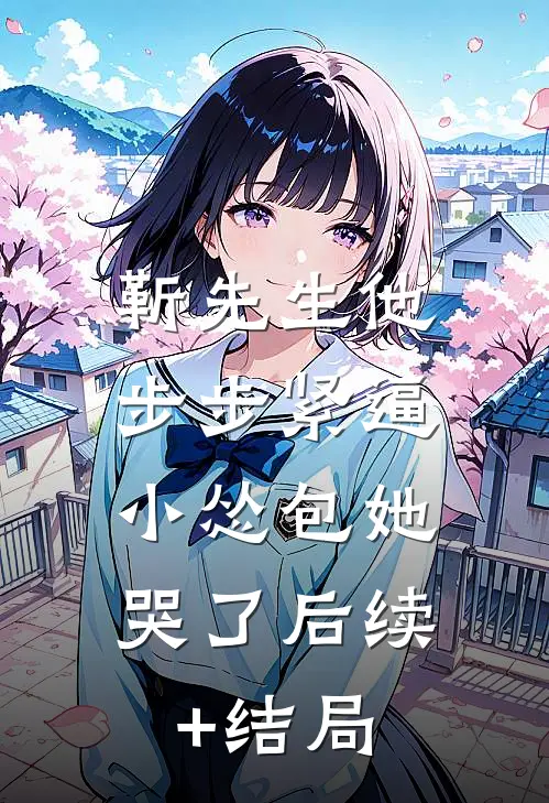 靳先生他步步紧逼，小怂包她哭了后续+结局