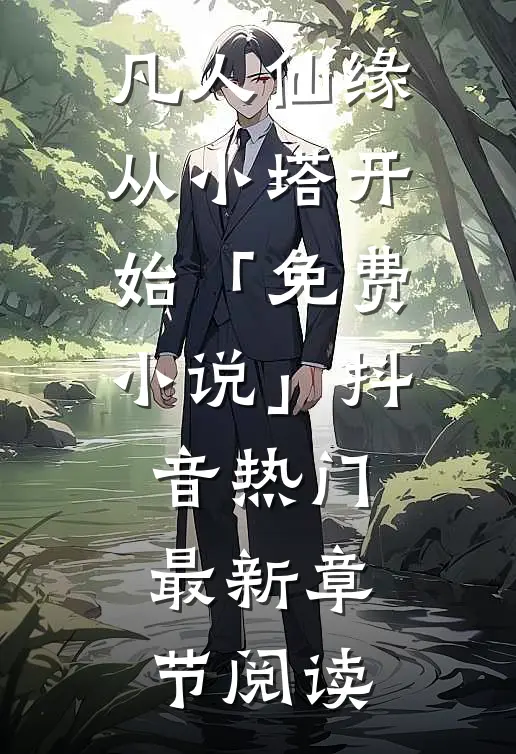 凡人仙缘，从小塔开始「免费小说」抖音热门最新章节阅读