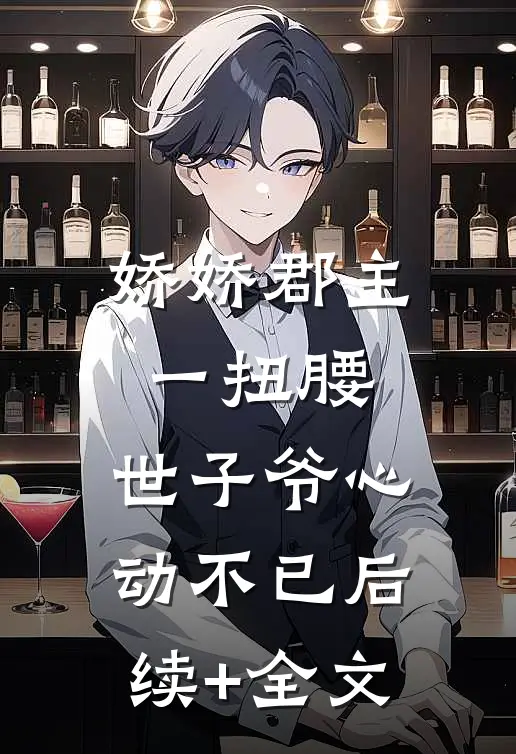 娇娇郡主一扭腰，世子爷心动不已后续+全文