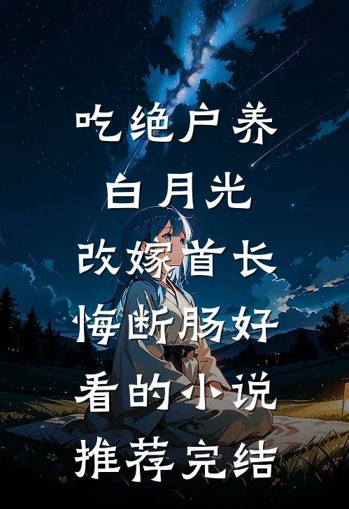 吃绝户养白月光，改嫁首长悔断肠好看的小说推荐完结