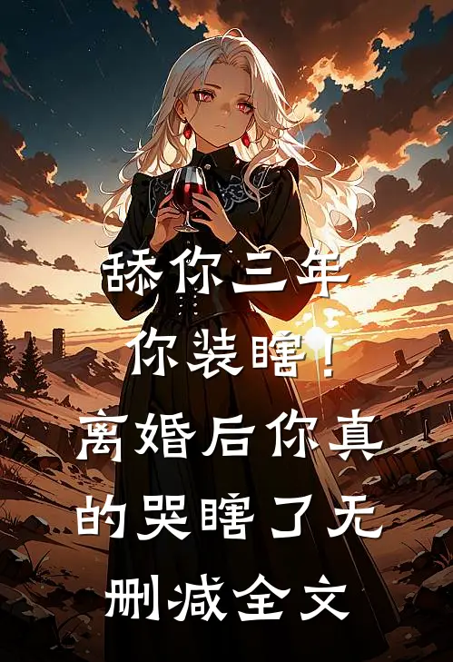 舔你三年你装瞎！离婚后你真的哭瞎了无删减全文