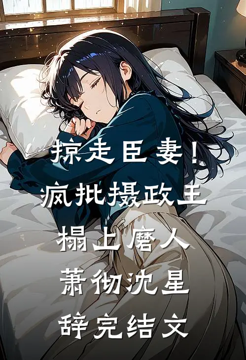 掠走臣妻！疯批摄政王榻上磨人萧彻沈星辞完结文