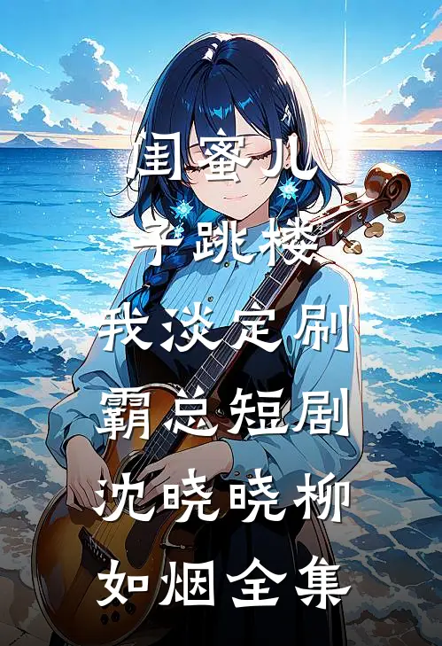 闺蜜儿子跳楼，我淡定刷霸总短剧沈晓晓柳如烟 全集