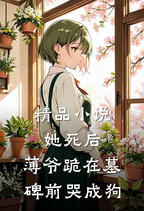 精品小说她死后，薄爷跪在墓碑前哭成狗