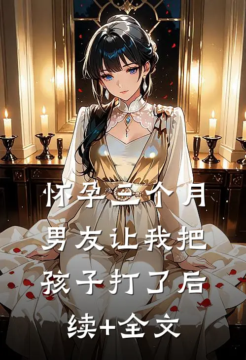 怀孕三个月，男友让我把孩子打了后续+全文