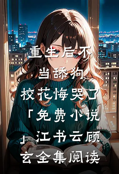 重生后不当舔狗，校花悔哭了「免费小说」江书云顾玄全集阅读