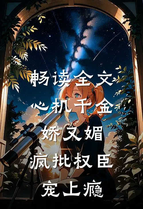 畅读全文心机千金娇又媚，疯批权臣宠上瘾