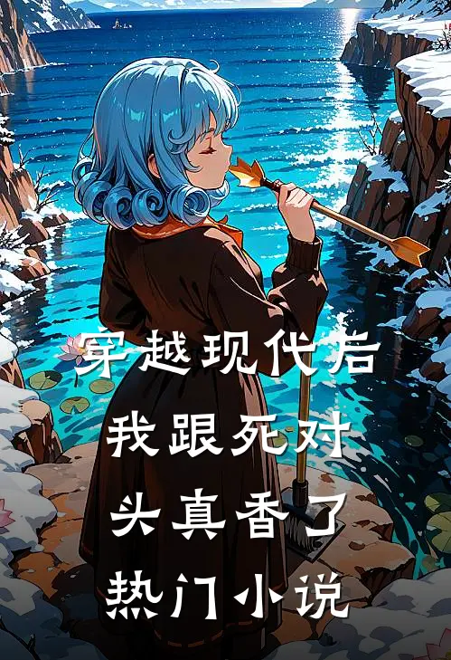 穿越现代后，我跟死对头真香了热门小说