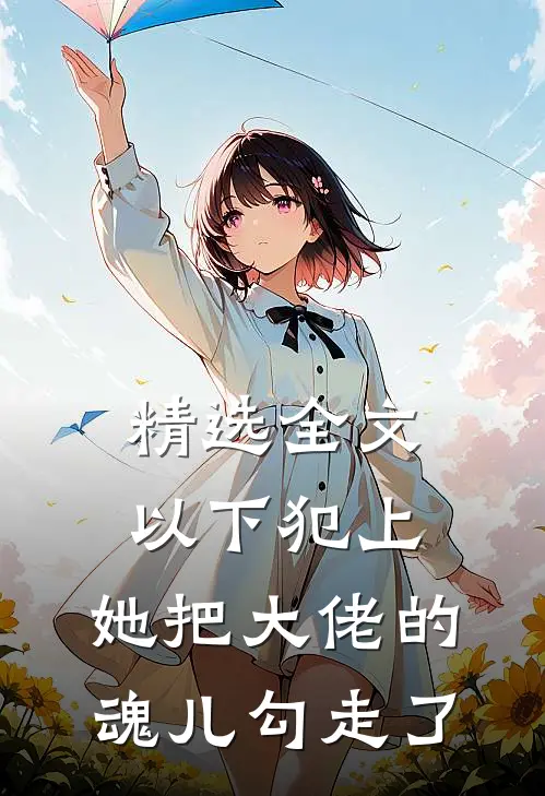 精选全文以下犯上，她把大佬的魂儿勾走了