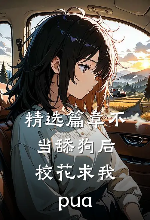 精选篇章不当舔狗后，校花求我pua