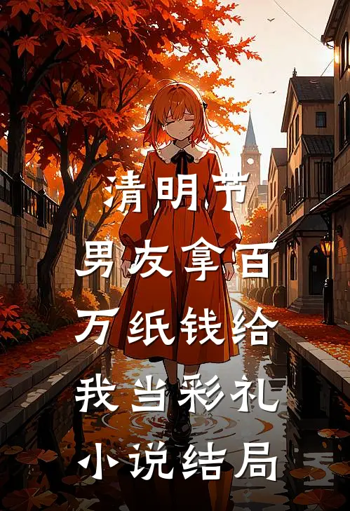 清明节，男友拿百万纸钱给我当彩礼小说结局