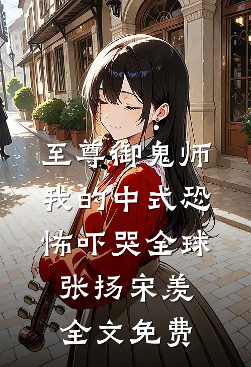 至尊御鬼师：我的中式恐怖吓哭全球张扬宋羡全文免费
