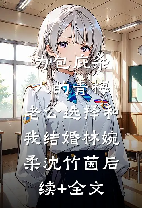 为包庇杀人的青梅，老公选择和我结婚林婉柔沈竹茵后续+全文