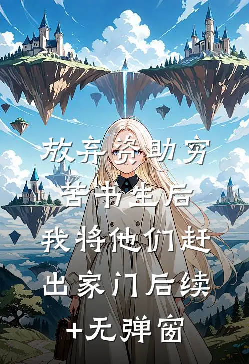 放弃资助穷苦书生后，我将他们赶出家门后续+无弹窗